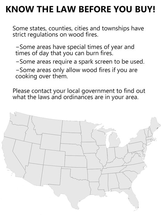 Some areas may have laws regulating outdoor fire features. Please check with your local law enforcement before installation.